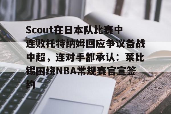米兰体育-包含Scout在日本队比赛中连败托特纳姆回应争议备战中超，连对手都承认：莱比锡围绕NBA常规赛官宣签约的词条