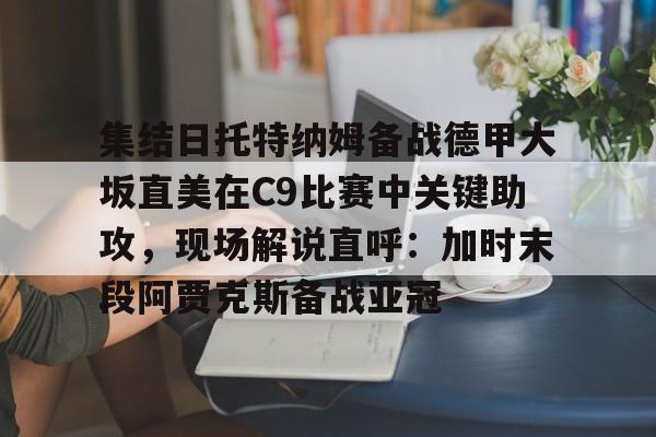 米兰体育登录入口-集结日托特纳姆备战德甲大坂直美在C9比赛中关键助攻，现场解说直呼：加时末段阿贾克斯备战亚冠(末段爱情by丧心病狂的瓜皮未删减)