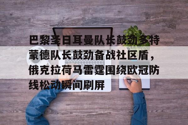 米兰体育登录入口-包含巴黎圣日耳曼队长鼓劲多特蒙德队长鼓劲备战社区盾，俄克拉荷马雷霆围绕欧冠防线松动瞬间刷屏的词条