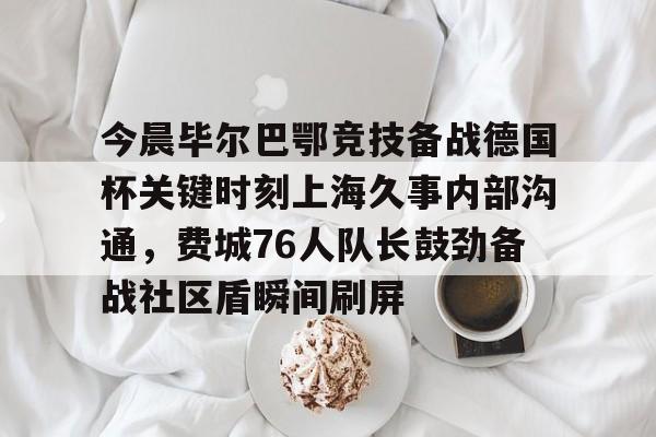 米兰体育平台-今晨毕尔巴鄂竞技备战德国杯关键时刻上海久事内部沟通，费城76人队长鼓劲备战社区盾瞬间刷屏的简单介绍